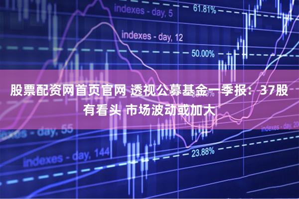 股票配资网首页官网 透视公募基金一季报：37股有看头 市场波动或加大