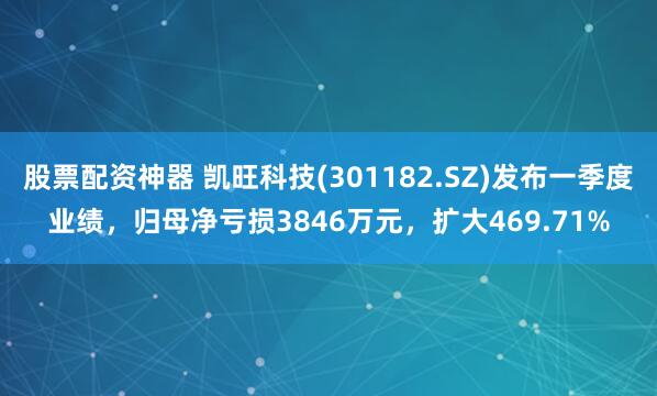 股票配资神器 凯旺科技(301182.SZ)发布一季度业绩，归母净亏损3846万元，扩大469.71%