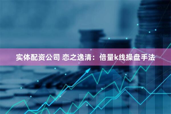 实体配资公司 恋之逸清：倍量k线操盘手法