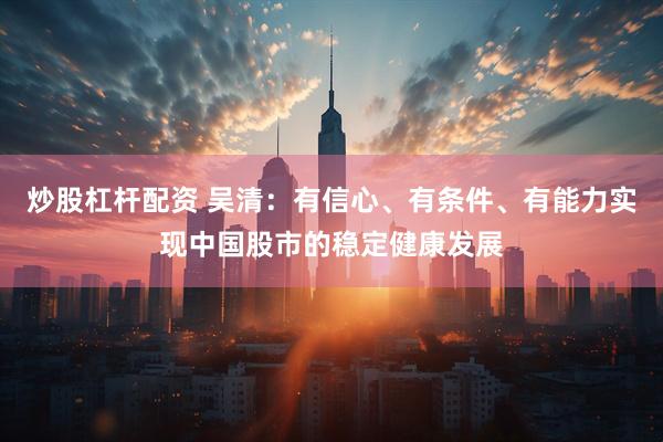 炒股杠杆配资 吴清：有信心、有条件、有能力实现中国股市的稳定健康发展