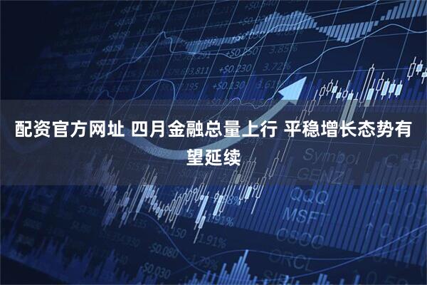 配资官方网址 四月金融总量上行 平稳增长态势有望延续