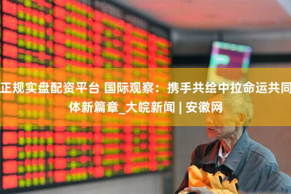 正规实盘配资平台 国际观察：携手共绘中拉命运共同体新篇章_大皖新闻 | 安徽网