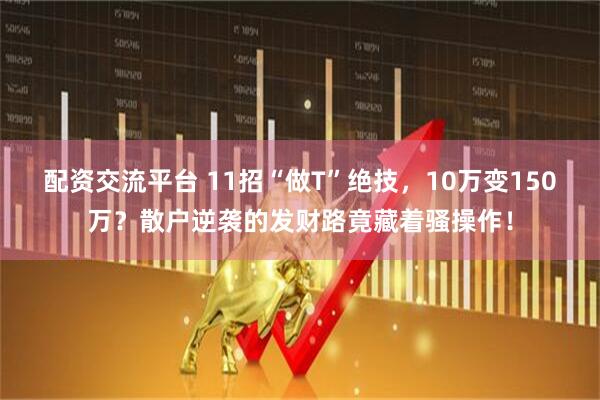 配资交流平台 11招“做T”绝技，10万变150万？散户逆袭的发财路竟藏着骚操作！