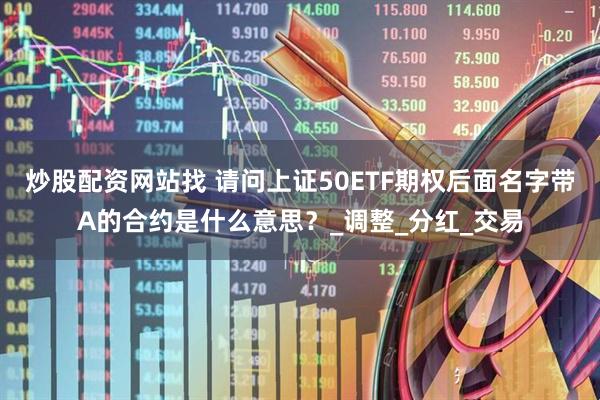 炒股配资网站找 请问上证50ETF期权后面名字带A的合约是什么意思？_调整_分红_交易