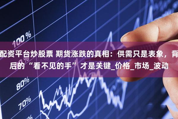 配资平台炒股票 期货涨跌的真相：供需只是表象，背后的 “看不见的手” 才是关键_价格_市场_波动