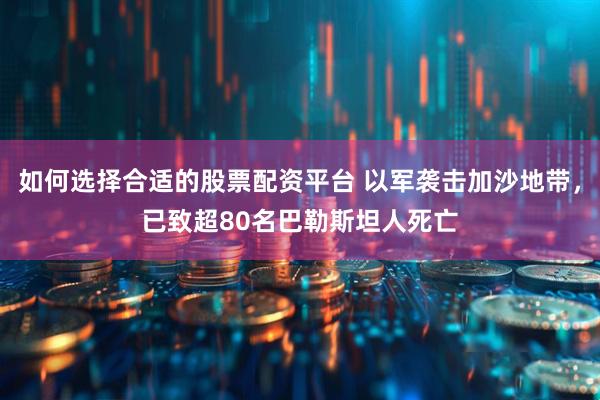 如何选择合适的股票配资平台 以军袭击加沙地带，已致超80名巴勒斯坦人死亡