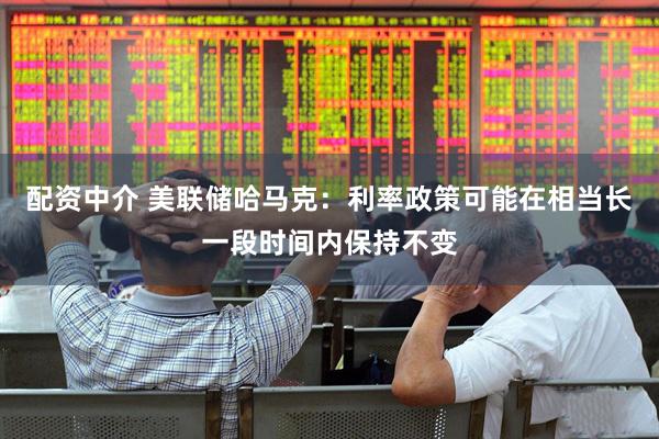 配资中介 美联储哈马克：利率政策可能在相当长一段时间内保持不变