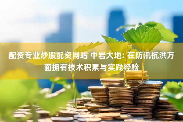 配资专业炒股配资网站 中岩大地: 在防汛抗洪方面拥有技术积累与实践经验