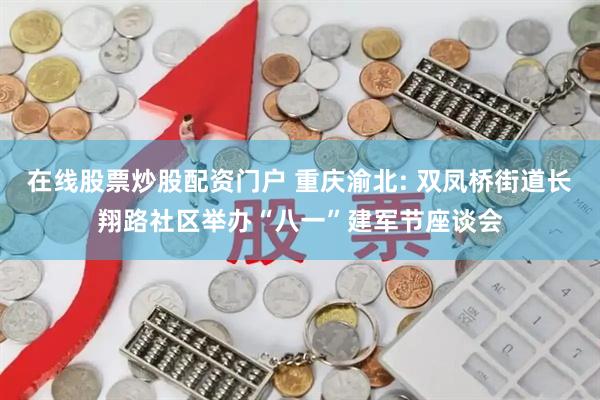 在线股票炒股配资门户 重庆渝北: 双凤桥街道长翔路社区举办“八一”建军节座谈会