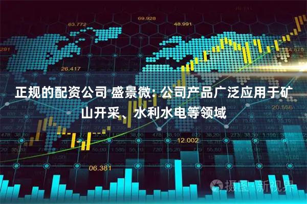 正规的配资公司 盛景微: 公司产品广泛应用于矿山开采、水利水电等领域
