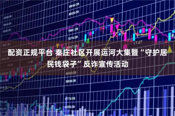 配资正规平台 秦庄社区开展运河大集暨“守护居民钱袋子”反诈宣传活动