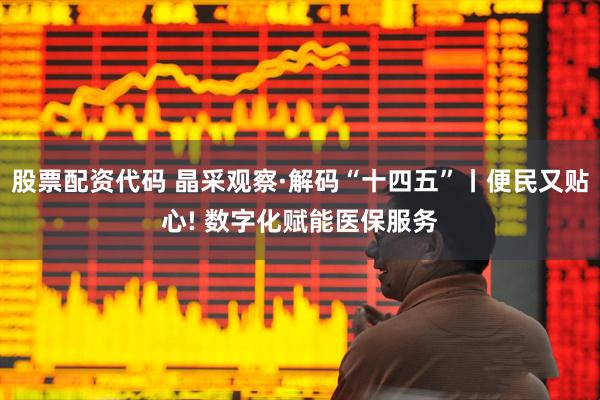 股票配资代码 晶采观察·解码“十四五”丨便民又贴心! 数字化赋能医保服务