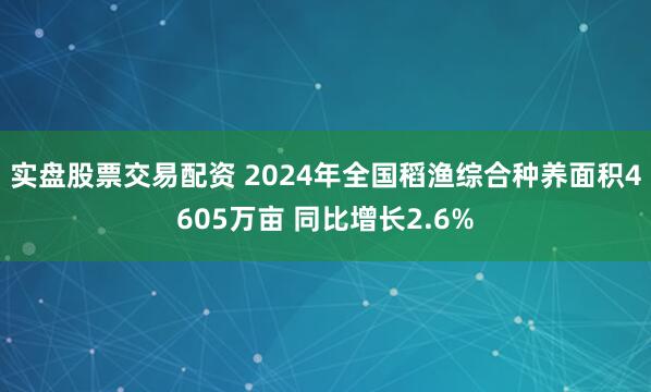 实盘股票交易配资 2024年全国稻渔综合种养面积4605万亩 同比增长2.6%