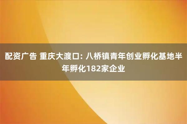 配资广告 重庆大渡口: 八桥镇青年创业孵化基地半年孵化182家企业