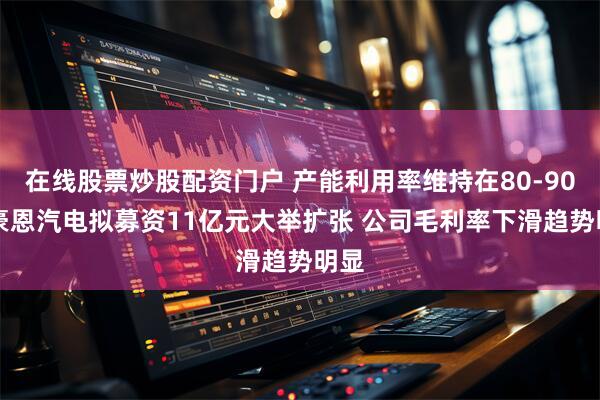在线股票炒股配资门户 产能利用率维持在80-90% 豪恩汽电拟募资11亿元大举扩张 公司毛利率下滑趋势明显