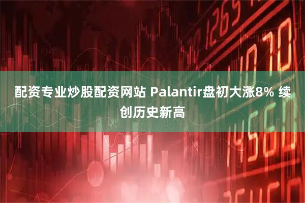 配资专业炒股配资网站 Palantir盘初大涨8% 续创历史新高
