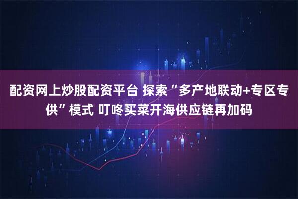 配资网上炒股配资平台 探索“多产地联动+专区专供”模式 叮咚买菜开海供应链再加码