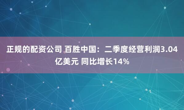 正规的配资公司 百胜中国：二季度经营利润3.04亿美元 同比增长14%