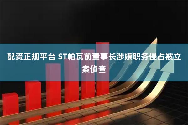 配资正规平台 ST帕瓦前董事长涉嫌职务侵占被立案侦查