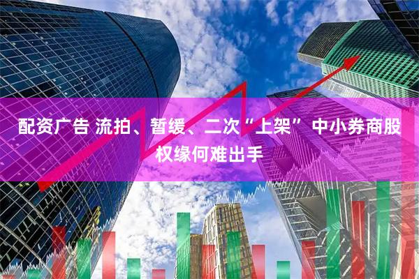 配资广告 流拍、暂缓、二次“上架” 中小券商股权缘何难出手