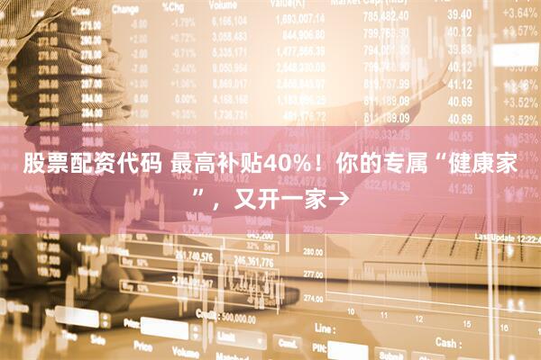 股票配资代码 最高补贴40%！你的专属“健康家”，又开一家→