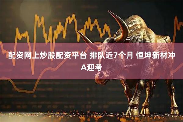 配资网上炒股配资平台 排队近7个月 恒坤新材冲A迎考