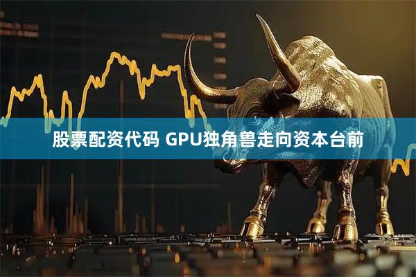 股票配资代码 GPU独角兽走向资本台前