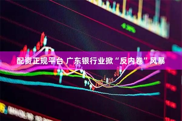 配资正规平台 广东银行业掀“反内卷”风暴