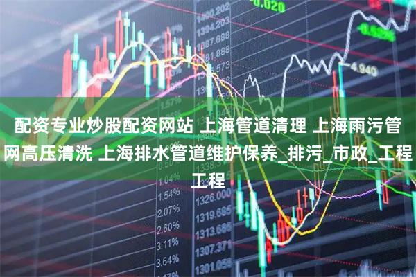 配资专业炒股配资网站 上海管道清理 上海雨污管网高压清洗 上海排水管道维护保养_排污_市政_工程