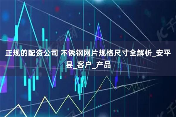 正规的配资公司 不锈钢网片规格尺寸全解析_安平县_客户_产品