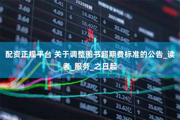配资正规平台 关于调整图书超期费标准的公告_读者_服务_之日起