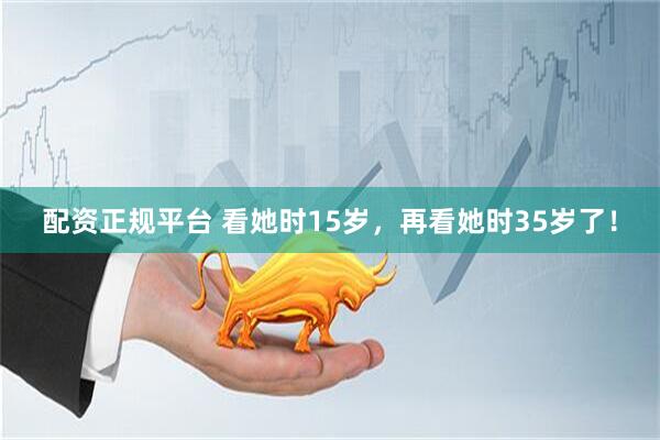 配资正规平台 看她时15岁，再看她时35岁了！