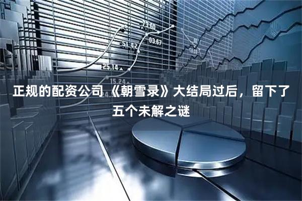 正规的配资公司 《朝雪录》大结局过后，留下了五个未解之谜