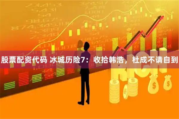 股票配资代码 冰城历险7：收拾韩浩，杜成不请自到