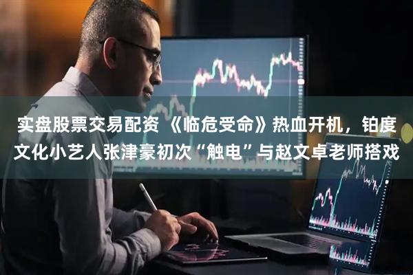 实盘股票交易配资 《临危受命》热血开机，铂度文化小艺人张津豪初次“触电”与赵文卓老师搭戏