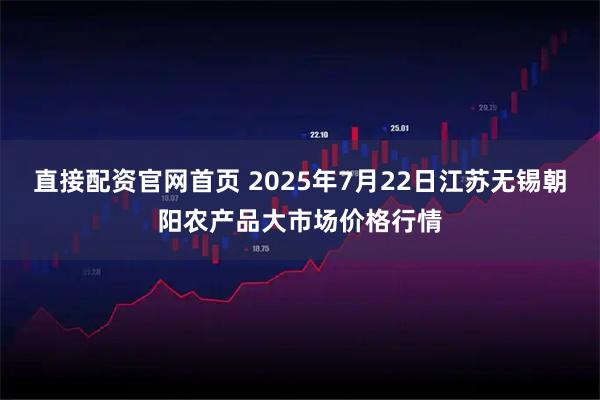 直接配资官网首页 2025年7月22日江苏无锡朝阳农产品大市场价格行情