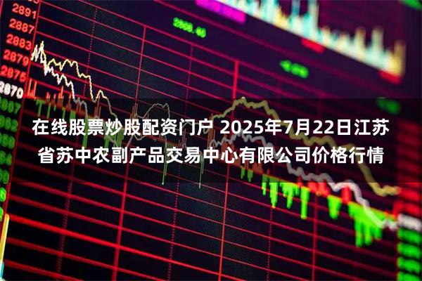 在线股票炒股配资门户 2025年7月22日江苏省苏中农副产品交易中心有限公司价格行情