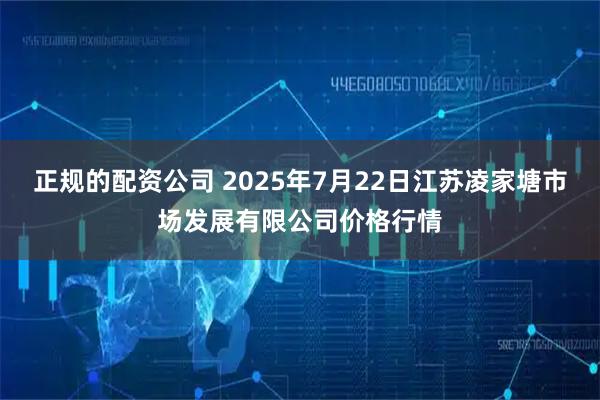 正规的配资公司 2025年7月22日江苏凌家塘市场发展有限公司价格行情