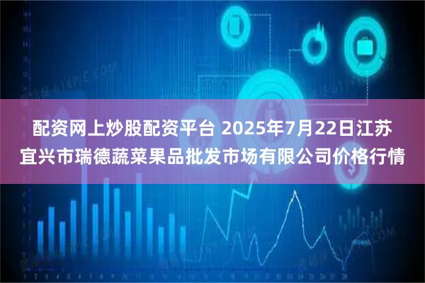 配资网上炒股配资平台 2025年7月22日江苏宜兴市瑞德蔬菜果品批发市场有限公司价格行情