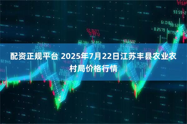 配资正规平台 2025年7月22日江苏丰县农业农村局价格行情